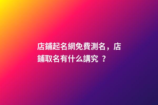 店鋪起名網免費測名，店鋪取名有什么講究？